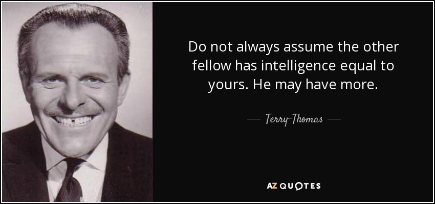 Do not always assume the other fellow has intelligence equal to yours. He may have more. - Terry-Thomas