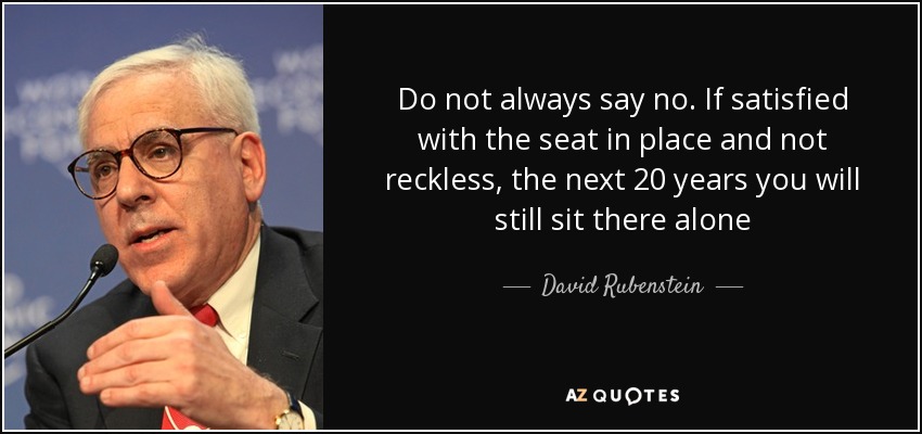 Do not always say no. If satisfied with the seat in place and not reckless, the next 20 years you will still sit there alone - David Rubenstein