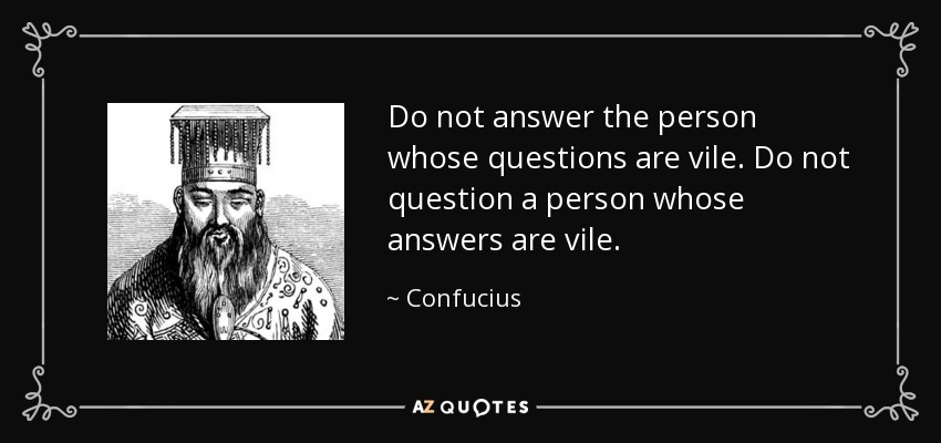 Do not answer the person whose questions are vile. Do not question a person whose answers are vile. - Confucius