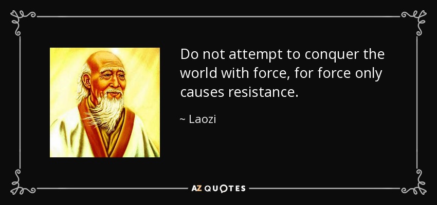 Do not attempt to conquer the world with force, for force only causes resistance. - Laozi
