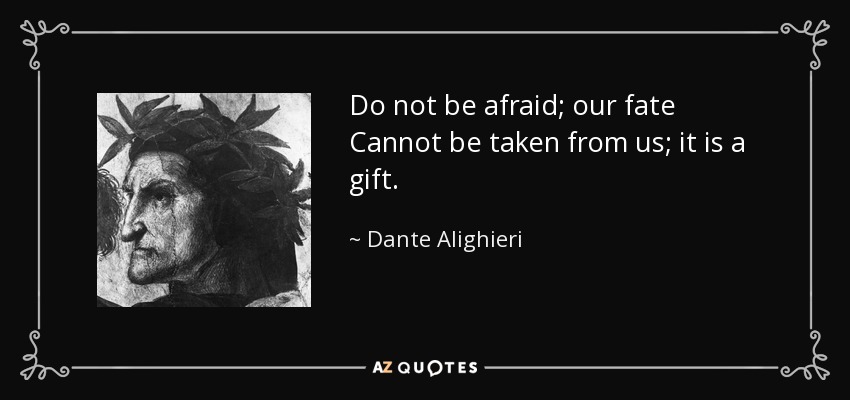 Do not be afraid; our fate Cannot be taken from us; it is a gift. - Dante Alighieri