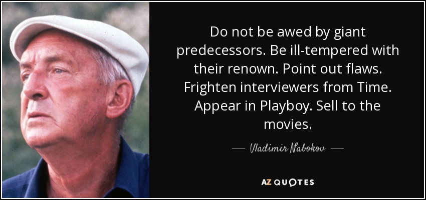 Do not be awed by giant predecessors. Be ill-tempered with their renown. Point out flaws. Frighten interviewers from Time. Appear in Playboy. Sell to the movies. - Vladimir Nabokov