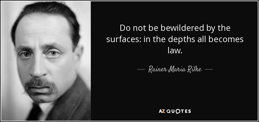 Do not be bewildered by the surfaces: in the depths all becomes law. - Rainer Maria Rilke