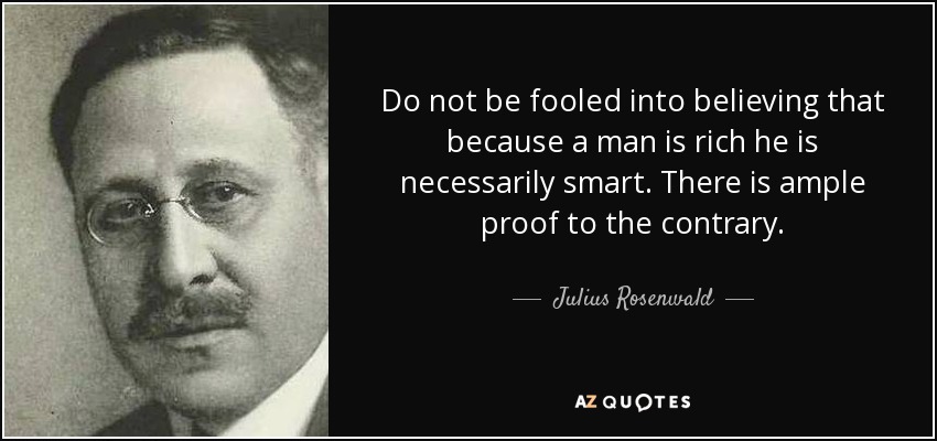 Do not be fooled into believing that because a man is rich he is necessarily smart. There is ample proof to the contrary. - Julius Rosenwald