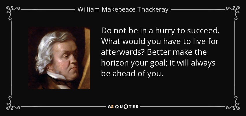 Do not be in a hurry to succeed. What would you have to live for afterwards? Better make the horizon your goal; it will always be ahead of you. - William Makepeace Thackeray