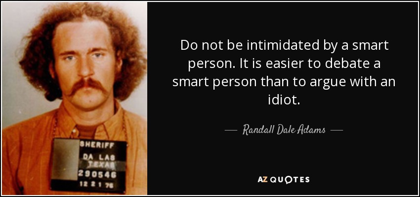 Do not be intimidated by a smart person. It is easier to debate a smart person than to argue with an idiot. - Randall Dale Adams