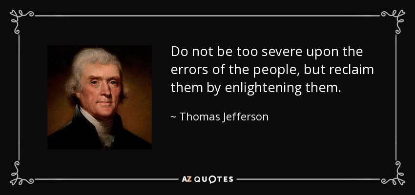 Do not be too severe upon the errors of the people, but reclaim them by enlightening them. - Thomas Jefferson