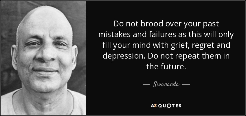 Do not brood over your past mistakes and failures as this will only fill your mind with grief, regret and depression. Do not repeat them in the future. - Sivananda