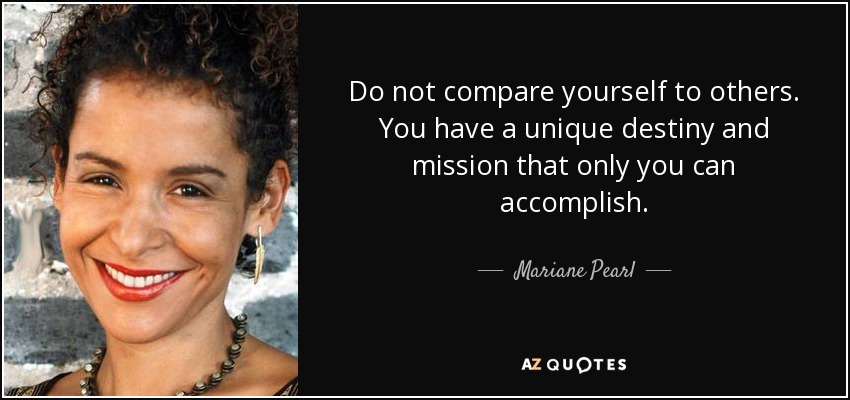 Do not compare yourself to others. You have a unique destiny and mission that only you can accomplish. - Mariane Pearl