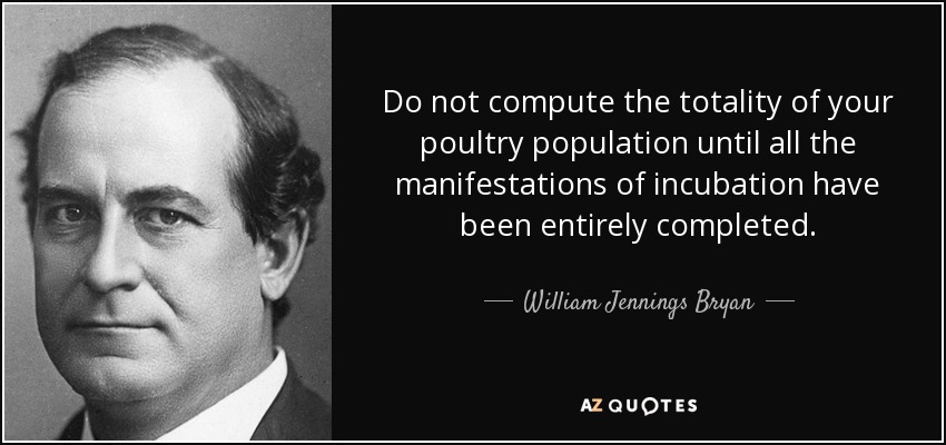 Do not compute the totality of your poultry population until all the manifestations of incubation have been entirely completed. - William Jennings Bryan