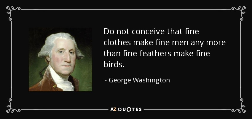 Do not conceive that fine clothes make fine men any more than fine feathers make fine birds. - George Washington