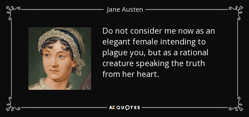 Do not consider me now as an elegant female intending to plague you, but as a rational creature speaking the truth from her heart. - Jane Austen