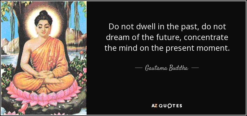 Do not dwell in the past, do not dream of the future, concentrate the mind on the present moment. - Gautama Buddha