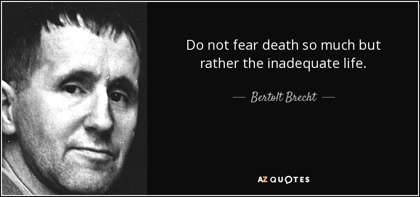 Do not fear death so much but rather the inadequate life. - Bertolt Brecht