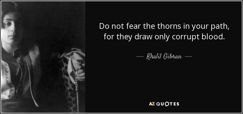Do not fear the thorns in your path, for they draw only corrupt blood. - Khalil Gibran