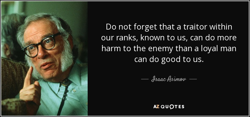 Do not forget that a traitor within our ranks, known to us, can do more harm to the enemy than a loyal man can do good to us. - Isaac Asimov