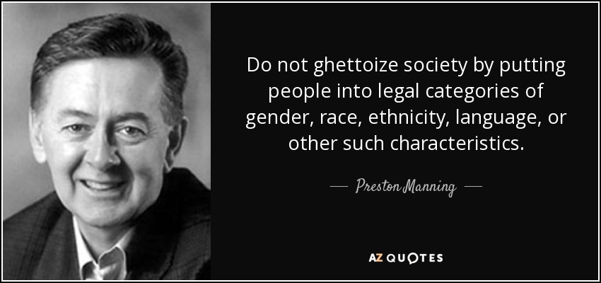 Do not ghettoize society by putting people into legal categories of gender, race, ethnicity, language, or other such characteristics. - Preston Manning