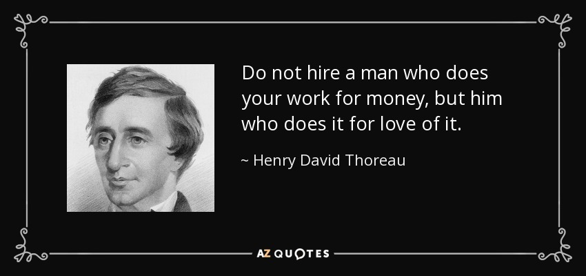 Do not hire a man who does your work for money, but him who does it for love of it. - Henry David Thoreau