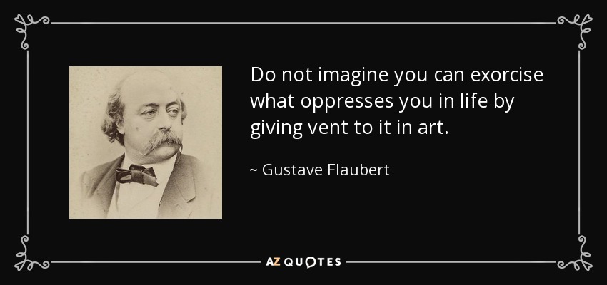 Do not imagine you can exorcise what oppresses you in life by giving vent to it in art. - Gustave Flaubert