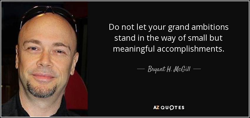 Do not let your grand ambitions stand in the way of small but meaningful accomplishments. - Bryant H. McGill