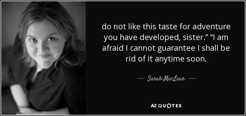 do not like this taste for adventure you have developed, sister.” “I am afraid I cannot guarantee I shall be rid of it anytime soon. - Sarah MacLean