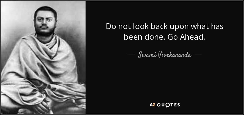 Do not look back upon what has been done. Go Ahead. - Swami Vivekananda