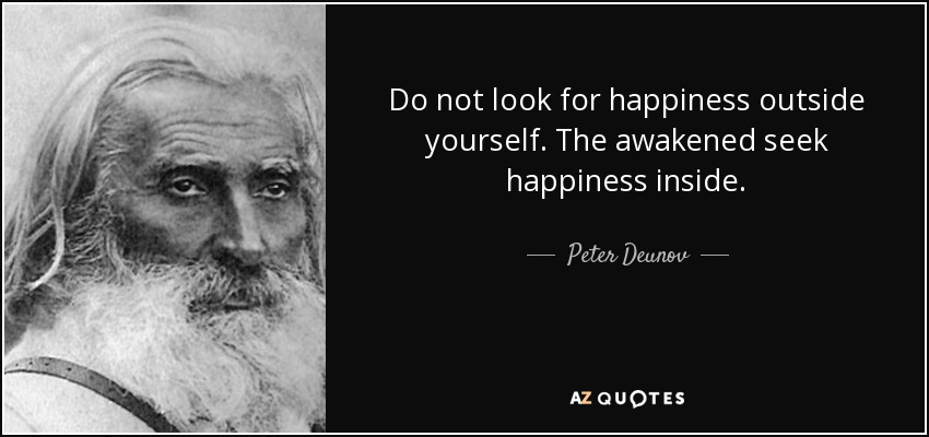 Do not look for happiness outside yourself. The awakened seek happiness inside. - Peter Deunov