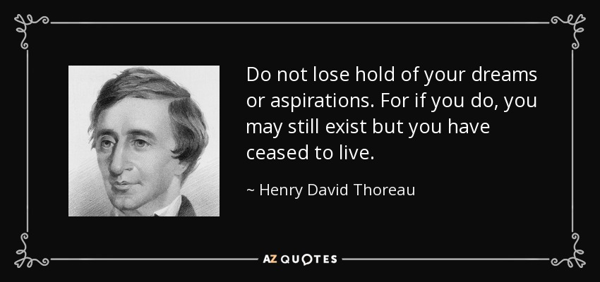 Do not lose hold of your dreams or aspirations. For if you do, you may still exist but you have ceased to live. - Henry David Thoreau