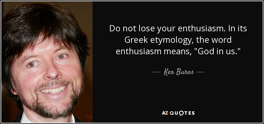Do not lose your enthusiasm. In its Greek etymology, the word enthusiasm means, 