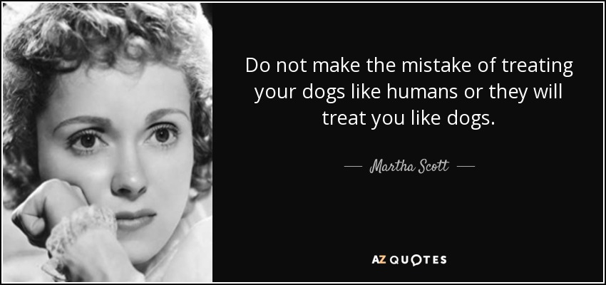 Do not make the mistake of treating your dogs like humans or they will treat you like dogs. - Martha Scott