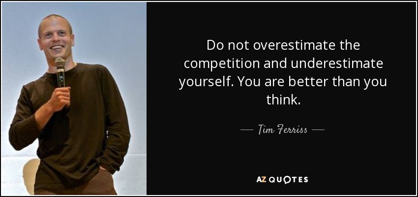 Do not overestimate the competition and underestimate yourself. You are better than you think. - Tim Ferriss