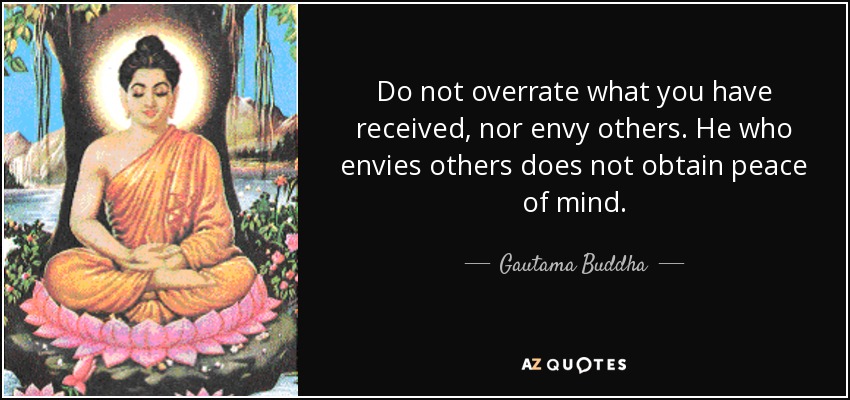Do not overrate what you have received, nor envy others. He who envies others does not obtain peace of mind. - Gautama Buddha