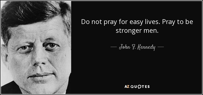 Do not pray for easy lives. Pray to be stronger men. - John F. Kennedy
