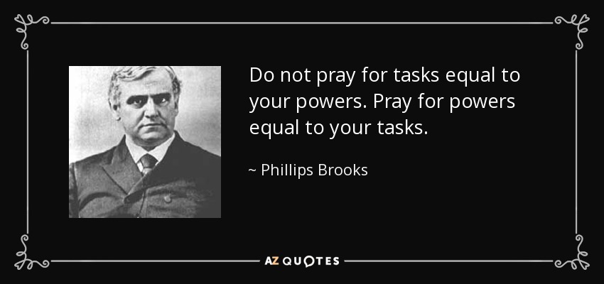 Do not pray for tasks equal to your powers. Pray for powers equal to your tasks. - Phillips Brooks