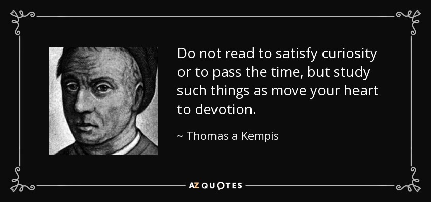 Do not read to satisfy curiosity or to pass the time, but study such things as move your heart to devotion. - Thomas a Kempis