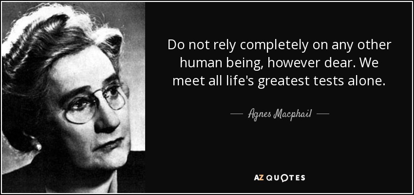 Do not rely completely on any other human being, however dear. We meet all life's greatest tests alone. - Agnes Macphail