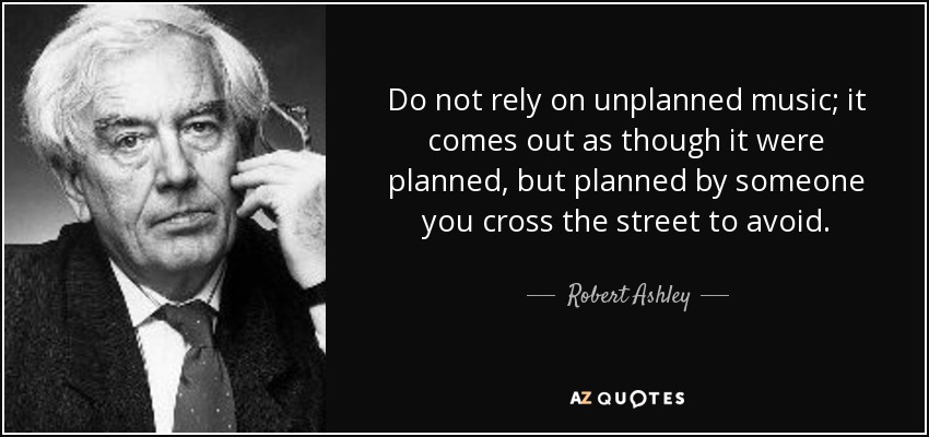 Do not rely on unplanned music; it comes out as though it were planned, but planned by someone you cross the street to avoid. - Robert Ashley