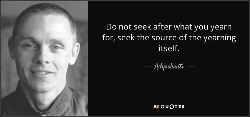 Do not seek after what you yearn for, seek the source of the yearning itself. - Adyashanti