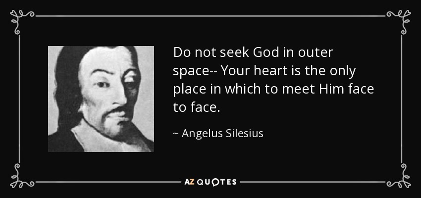 Do not seek God in outer space-- Your heart is the only place in which to meet Him face to face. - Angelus Silesius