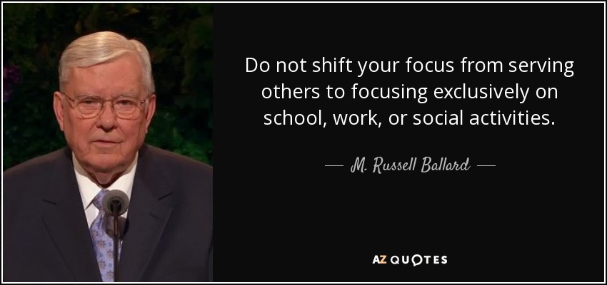 Do not shift your focus from serving others to focusing exclusively on school, work, or social activities. - M. Russell Ballard