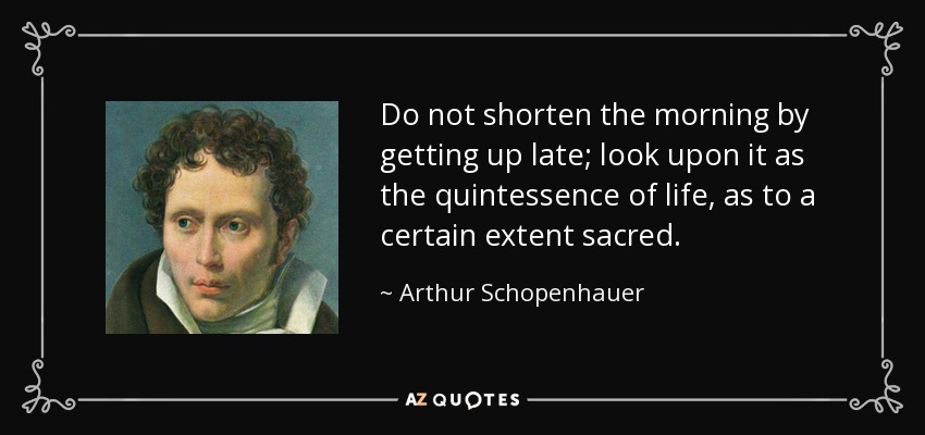 Do not shorten the morning by getting up late; look upon it as the quintessence of life, as to a certain extent sacred. - Arthur Schopenhauer