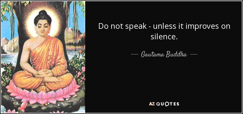 Do not speak - unless it improves on silence. - Gautama Buddha