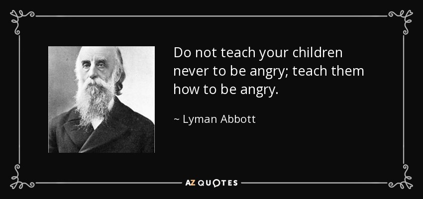 Do not teach your children never to be angry; teach them how to be angry. - Lyman Abbott