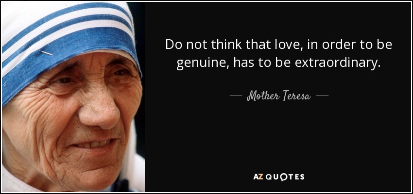 Do not think that love, in order to be genuine, has to be extraordinary. - Mother Teresa
