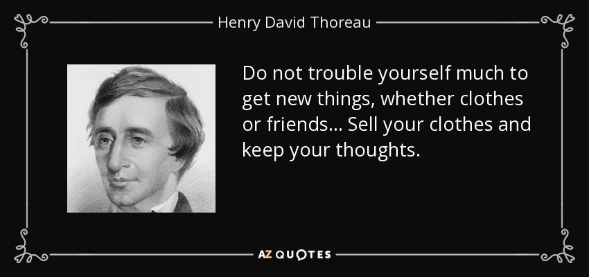 Do not trouble yourself much to get new things, whether clothes or friends... Sell your clothes and keep your thoughts. - Henry David Thoreau