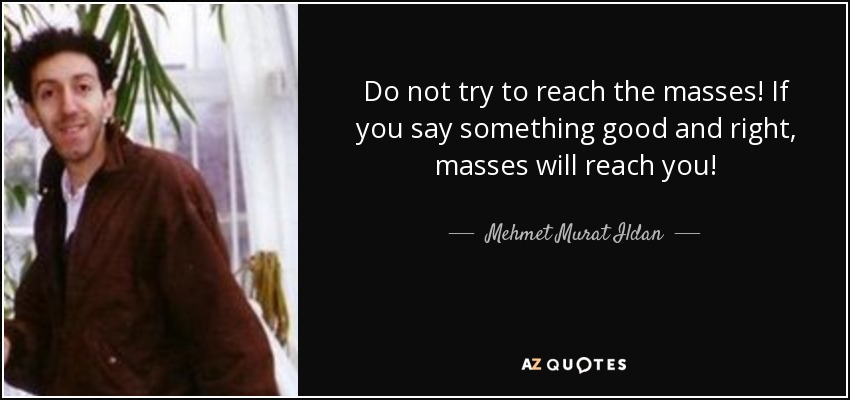 Do not try to reach the masses! If you say something good and right, masses will reach you! - Mehmet Murat Ildan