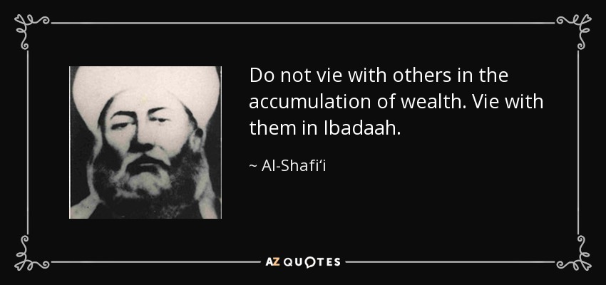 Do not vie with others in the accumulation of wealth. Vie with them in Ibadaah. - Al-Shafi‘i