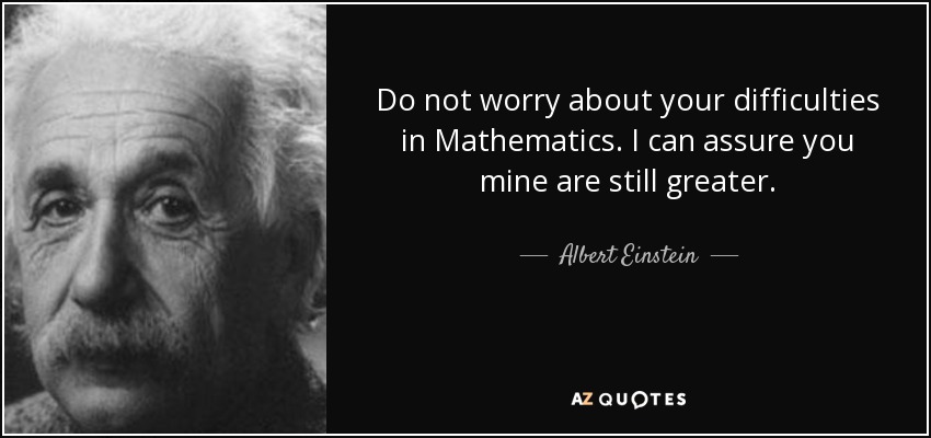 Do not worry about your difficulties in Mathematics. I can assure you mine are still greater. - Albert Einstein