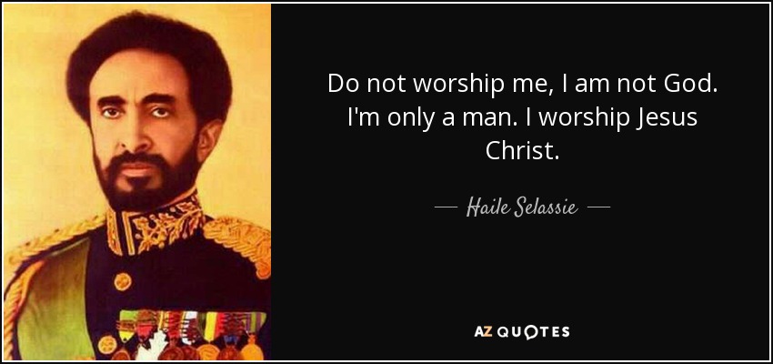 Do not worship me, I am not God. I'm only a man. I worship Jesus Christ. - Haile Selassie