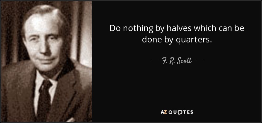 Do nothing by halves which can be done by quarters. - F. R. Scott
